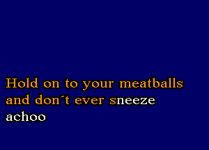 Hold on to your meatballs
and don't ever sneeze
achoo