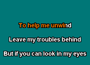 To help me unwind

Leave my troubles behind

But if you can look in my eyes