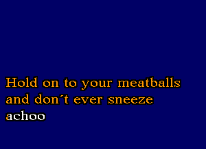 Hold on to your meatballs
and don't ever sneeze
achoo