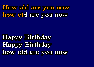 How old are you now
how old are you now

Happy Birthday
Happy Birthday
how old are you now