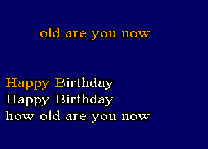 old are you now

Happy Birthday
Happy Birthday
how old are you now