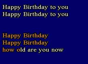 Happy Birthday to you
Happy Birthday to you

Happy Birthday
Happy Birthday
how old are you now