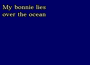 My bonnie lies
over the ocean