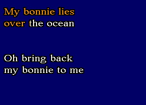 My bonnie lies
over the ocean

Oh bring back
my bonnie to me