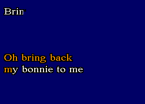 Oh bring back
my bonnie to me