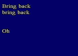 Bring back
bring back

Oh