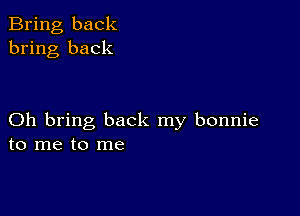 Bring back
bring back

Oh bring back my bonnie
to me to me