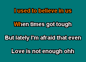 I used to believe in us
When times got tough

But lately I'm afraid that even

Love is not enough ohh