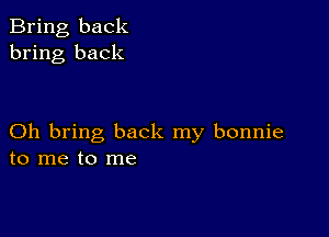 Bring back
bring back

Oh bring back my bonnie
to me to me