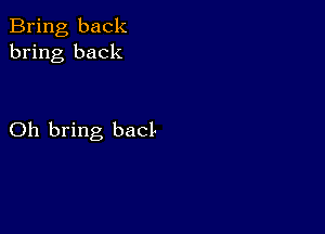 Bring back
bring back

Oh bring bacl-