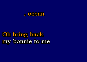 Oh bring back
my bonnie to me