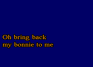 Oh bring back
my bonnie to me