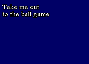 Take me out
to the ball game