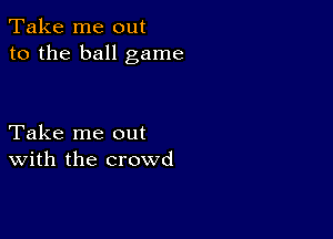 Take me out
to the ball game

Take me out
With the crowd