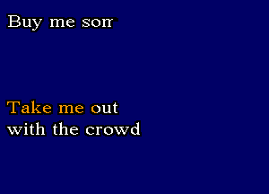 Buy me son

Take me out
With the crowd