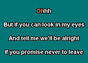 Ohhh

But if you can look in my eyes

And tell me we'll be alright

If you promise never to leave