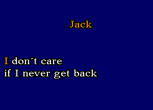 I don't care
if I never get back