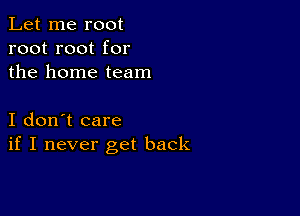 Let me root
root root for
the home team

I don't care
if I never get back