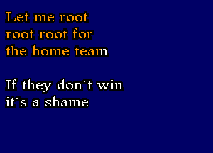 Let me root
root root for
the home team

If they don't win
ifs a shame