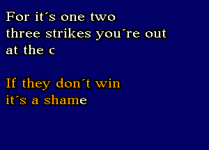 For it's one two
three strikes you're out
at the c

If they don't win
ifs a shame