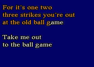 For it's one two
three strikes you're out
at the old ball game

Take me out
to the ball game