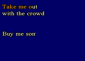 Take me out
with the crowd

Buy me son