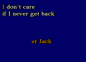 I don't care
if I never get back

er Jack