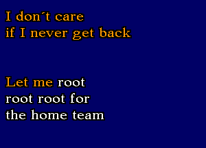 I don't care
if I never get back

Let me root
root root for
the home team