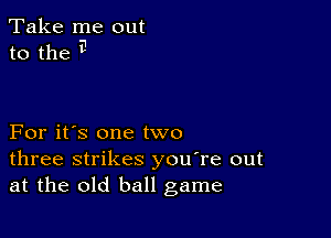 Take me out
to the E

For it's one two
three strikes you're out
at the old ball game