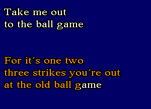 Take me out
to the ball game

For it's one two
three strikes you're out
at the old ball game