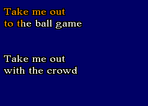 Take me out
to the ball game

Take me out
With the crowd