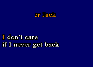 3r Jack

I don't care
if I never get back