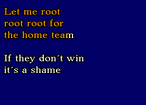 Let me root
root root for
the home team

If they don't win
ifs a shame