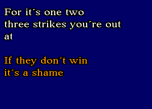 For it's one two
three strikes you're out
at

If they don't win
ifs a shame