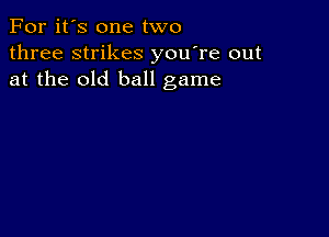 For it's one two
three strikes you're out
at the old ball game