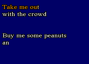 Take me out
with the crowd

Buy me some peanuts
an