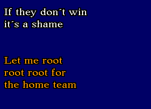 If they don't win
it's a shame

Let me root
root root for
the home team