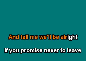 And tell me we'll be alright

If you promise never to leave