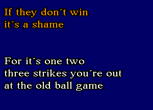 If they don't win
it's a shame

For it's one two
three strikes you're out
at the old ball game