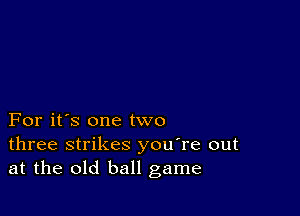 For it's one two
three strikes you're out
at the old ball game