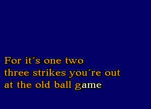 For it's one two
three strikes you're out
at the old ball game