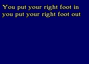 You put your right foot in
you put your right foot out