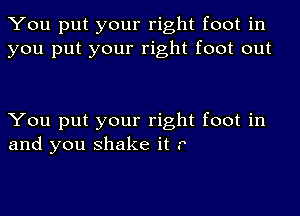 You put your right foot in
you put your right foot out

You put your right foot in
and you shake it P