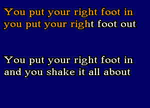 You put your right foot in
you put your right foot out

You put your right foot in
and you shake it all about