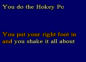 You do the Hokey Po

You put your right foot in
and you shake it all about