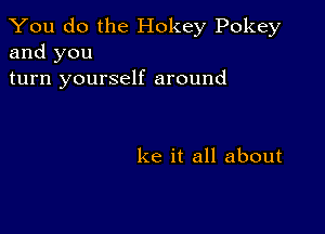 You do the Hokey Pokey
and you

turn yourself around

ke it all about