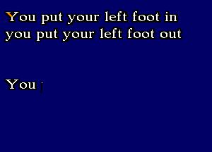 You put your left foot in
you put your left foot out