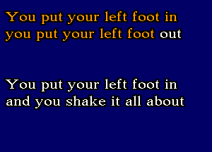 You put your left foot in
you put your left foot out

You put your left foot in
and you shake it all about