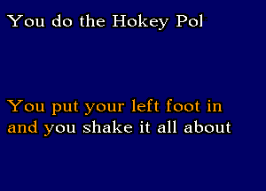 You do the Hokey Pol

You put your left foot in
and you shake it all about