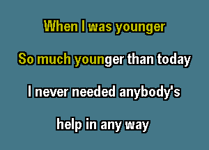 When I was younger

So much younger than today

I never needed anybody's

help in any way